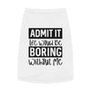 Admit It, Life Would Be Boring Without Me Pet Tank Top